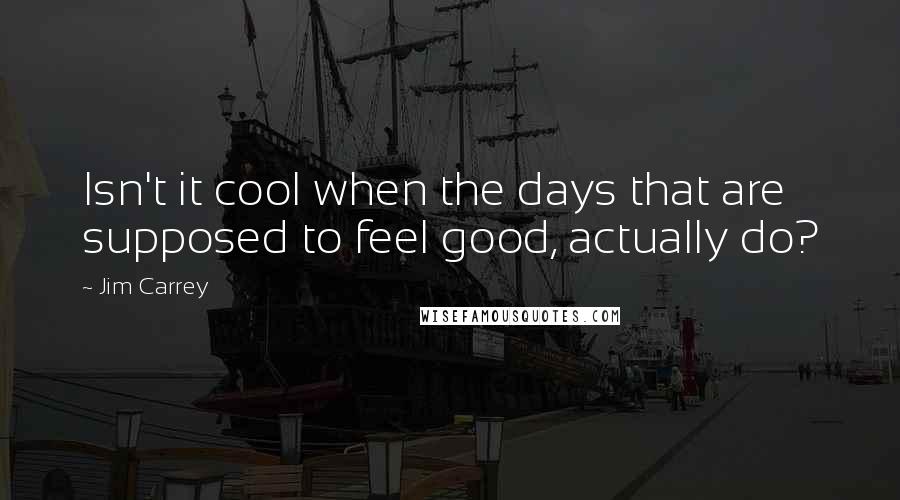 Jim Carrey Quotes: Isn't it cool when the days that are supposed to feel good, actually do?