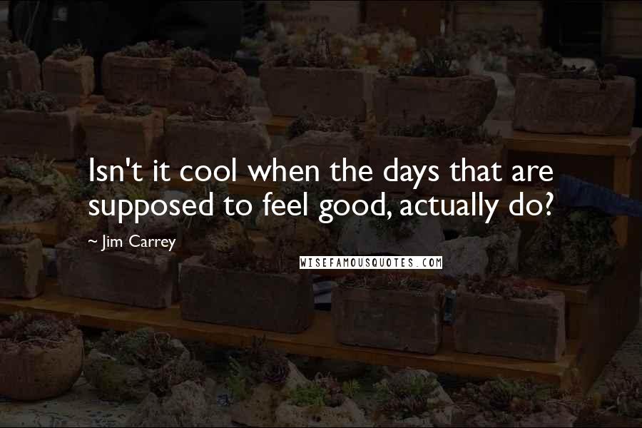 Jim Carrey Quotes: Isn't it cool when the days that are supposed to feel good, actually do?