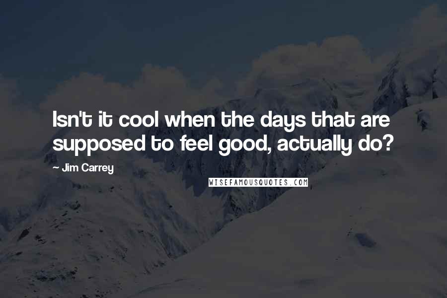 Jim Carrey Quotes: Isn't it cool when the days that are supposed to feel good, actually do?