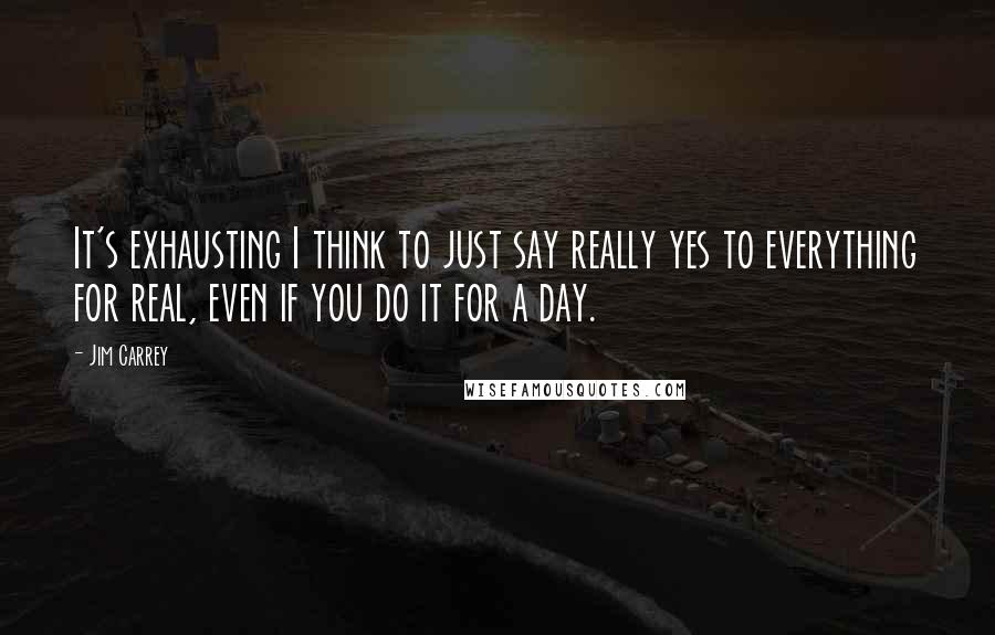 Jim Carrey Quotes: It's exhausting I think to just say really yes to everything for real, even if you do it for a day.