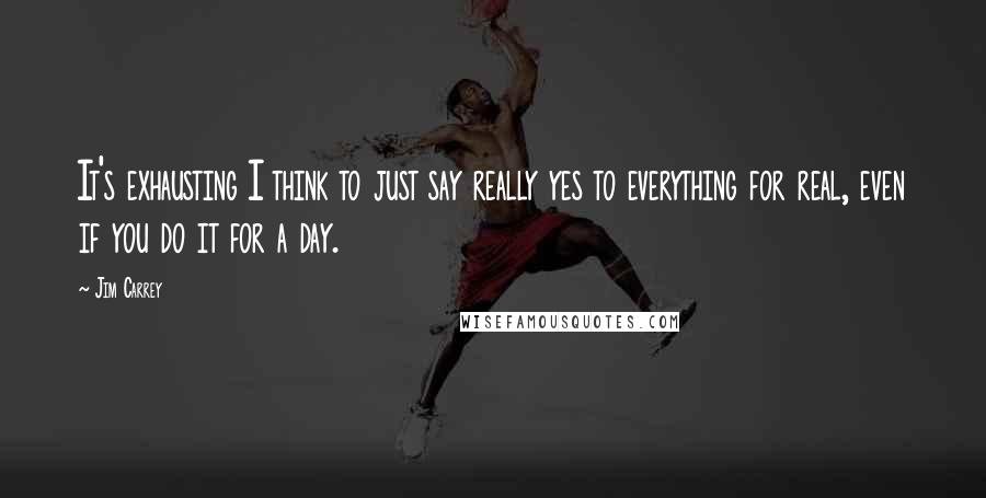 Jim Carrey Quotes: It's exhausting I think to just say really yes to everything for real, even if you do it for a day.