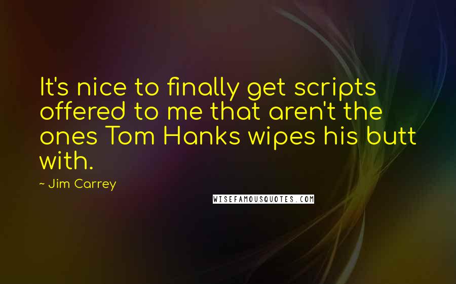 Jim Carrey Quotes: It's nice to finally get scripts offered to me that aren't the ones Tom Hanks wipes his butt with.