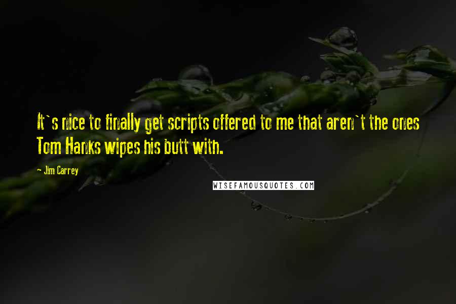 Jim Carrey Quotes: It's nice to finally get scripts offered to me that aren't the ones Tom Hanks wipes his butt with.