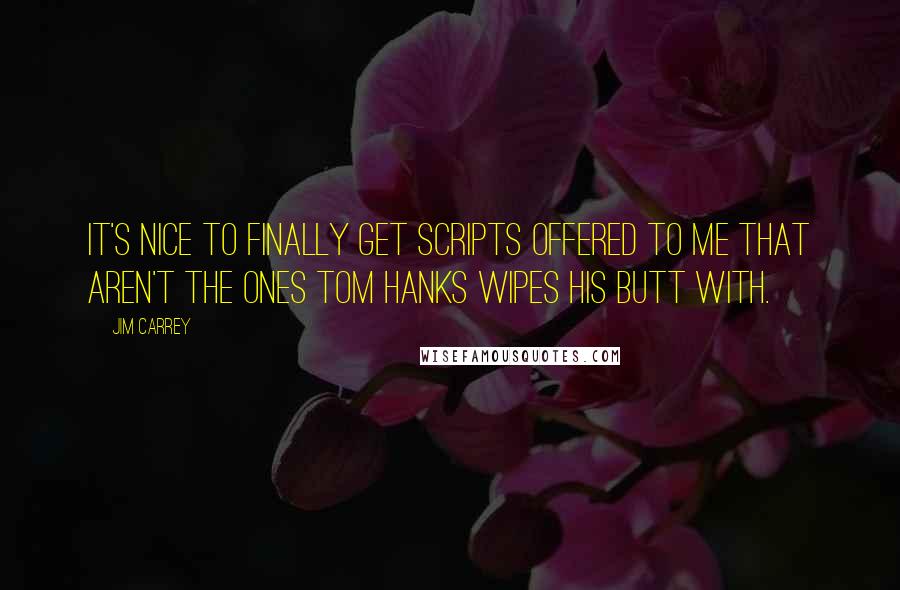 Jim Carrey Quotes: It's nice to finally get scripts offered to me that aren't the ones Tom Hanks wipes his butt with.