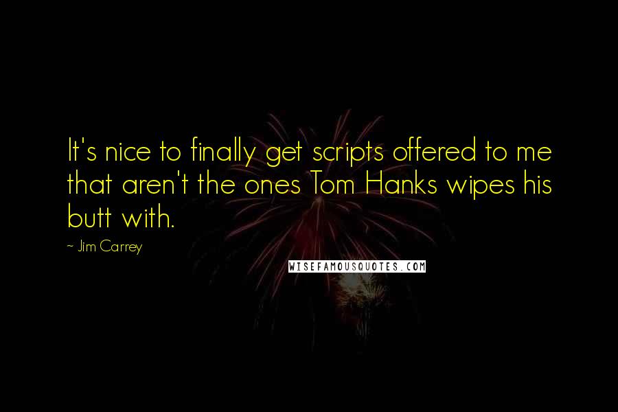 Jim Carrey Quotes: It's nice to finally get scripts offered to me that aren't the ones Tom Hanks wipes his butt with.