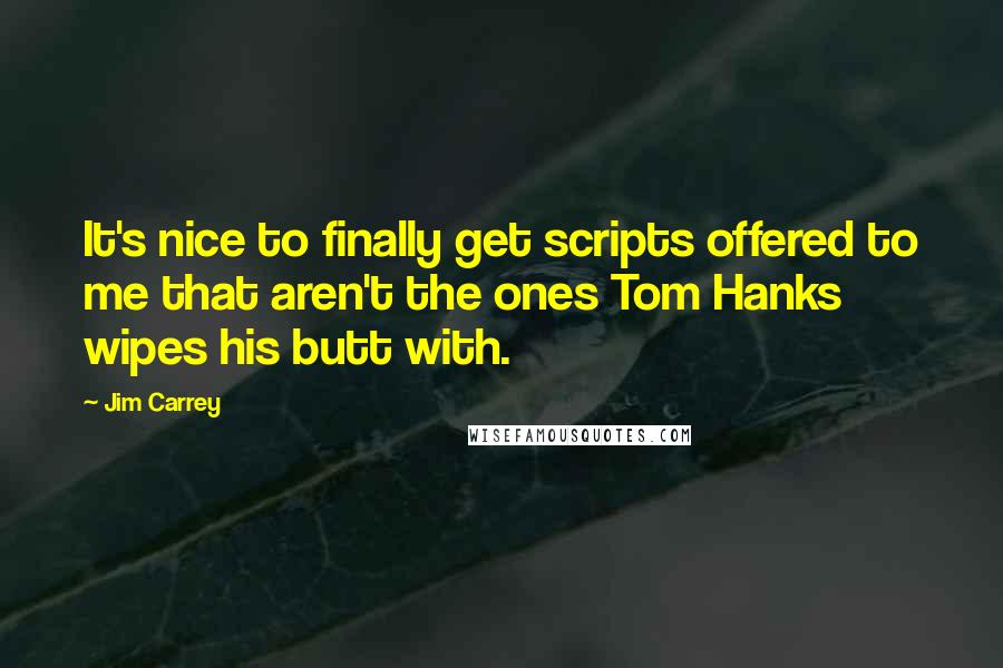 Jim Carrey Quotes: It's nice to finally get scripts offered to me that aren't the ones Tom Hanks wipes his butt with.