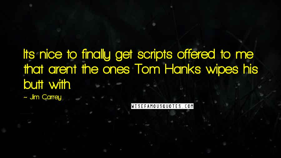 Jim Carrey Quotes: It's nice to finally get scripts offered to me that aren't the ones Tom Hanks wipes his butt with.