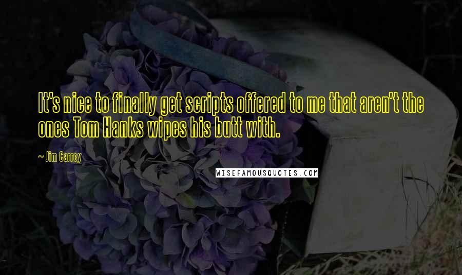 Jim Carrey Quotes: It's nice to finally get scripts offered to me that aren't the ones Tom Hanks wipes his butt with.