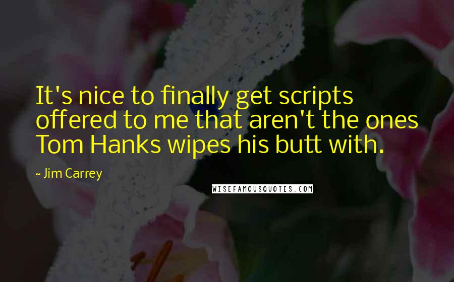 Jim Carrey Quotes: It's nice to finally get scripts offered to me that aren't the ones Tom Hanks wipes his butt with.