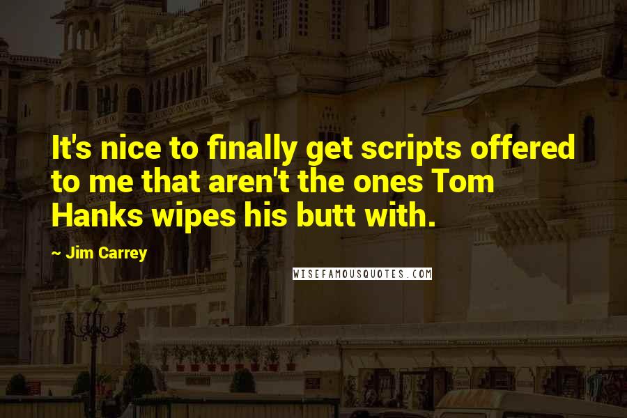 Jim Carrey Quotes: It's nice to finally get scripts offered to me that aren't the ones Tom Hanks wipes his butt with.