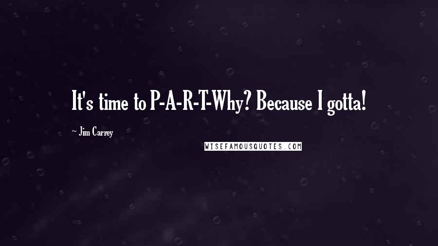 Jim Carrey Quotes: It's time to P-A-R-T-Why? Because I gotta!