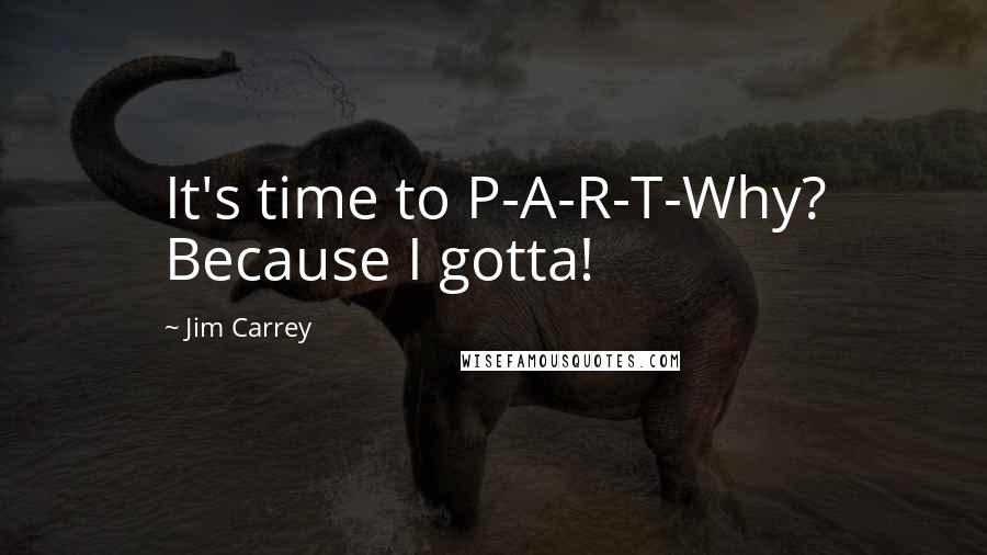 Jim Carrey Quotes: It's time to P-A-R-T-Why? Because I gotta!