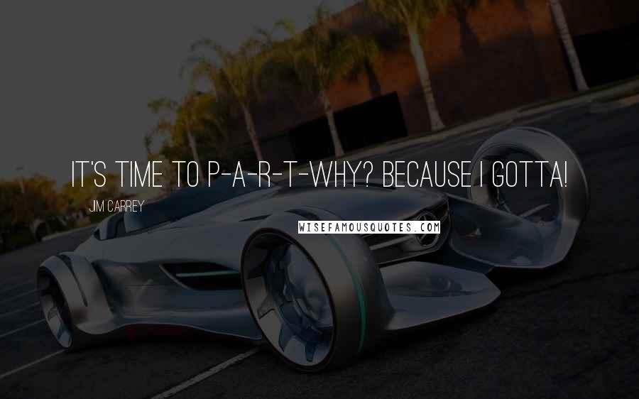 Jim Carrey Quotes: It's time to P-A-R-T-Why? Because I gotta!