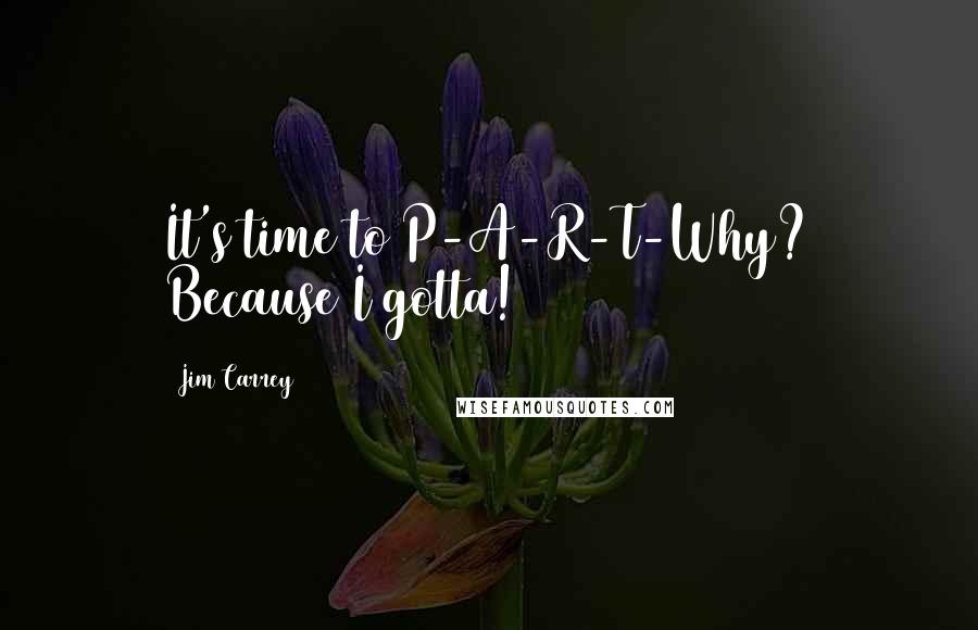 Jim Carrey Quotes: It's time to P-A-R-T-Why? Because I gotta!