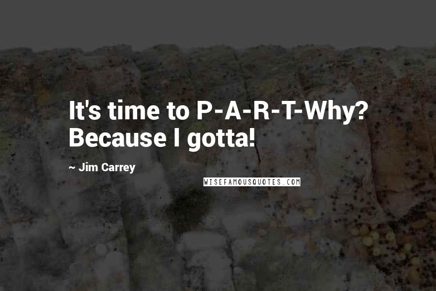 Jim Carrey Quotes: It's time to P-A-R-T-Why? Because I gotta!