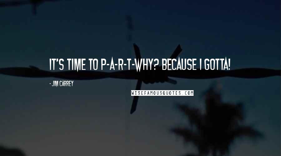 Jim Carrey Quotes: It's time to P-A-R-T-Why? Because I gotta!