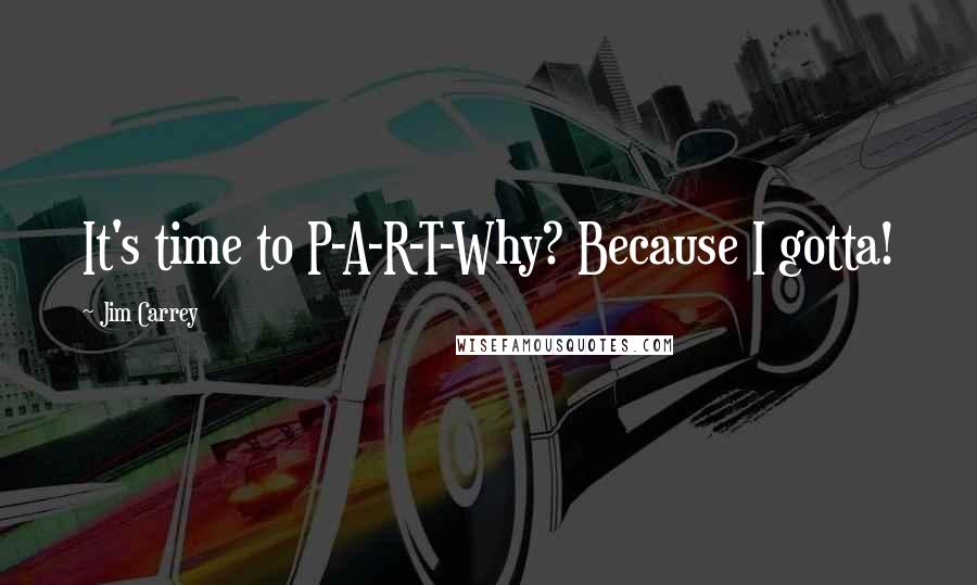 Jim Carrey Quotes: It's time to P-A-R-T-Why? Because I gotta!