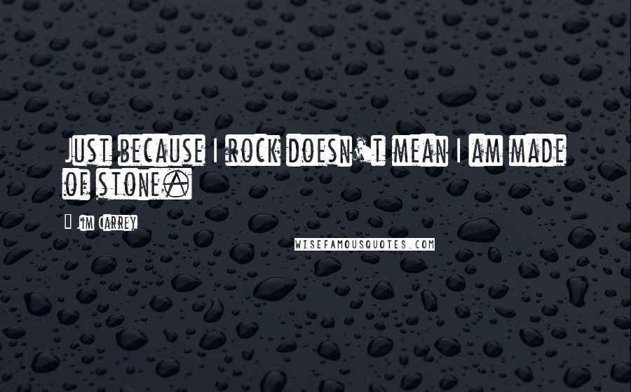 Jim Carrey Quotes: Just because I rock doesn't mean I am made of stone.