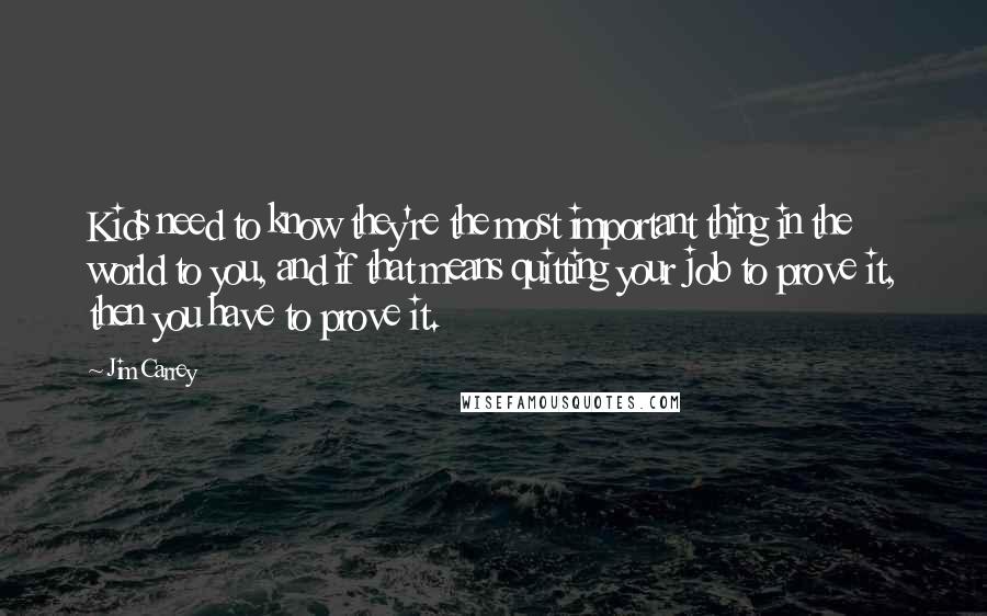 Jim Carrey Quotes: Kids need to know they're the most important thing in the world to you, and if that means quitting your job to prove it, then you have to prove it.
