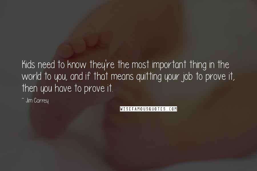 Jim Carrey Quotes: Kids need to know they're the most important thing in the world to you, and if that means quitting your job to prove it, then you have to prove it.