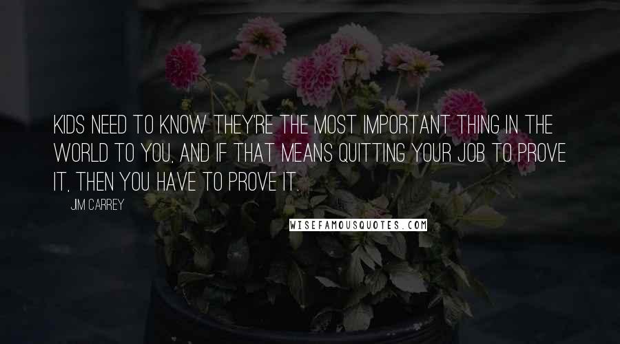 Jim Carrey Quotes: Kids need to know they're the most important thing in the world to you, and if that means quitting your job to prove it, then you have to prove it.