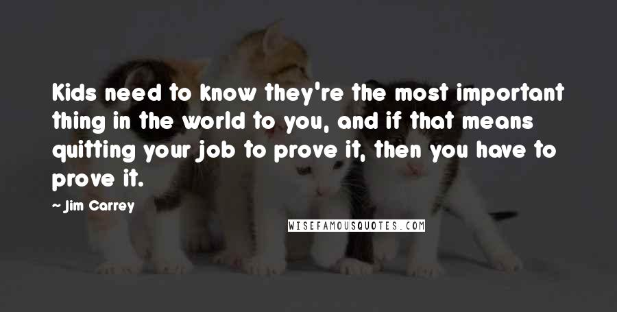 Jim Carrey Quotes: Kids need to know they're the most important thing in the world to you, and if that means quitting your job to prove it, then you have to prove it.