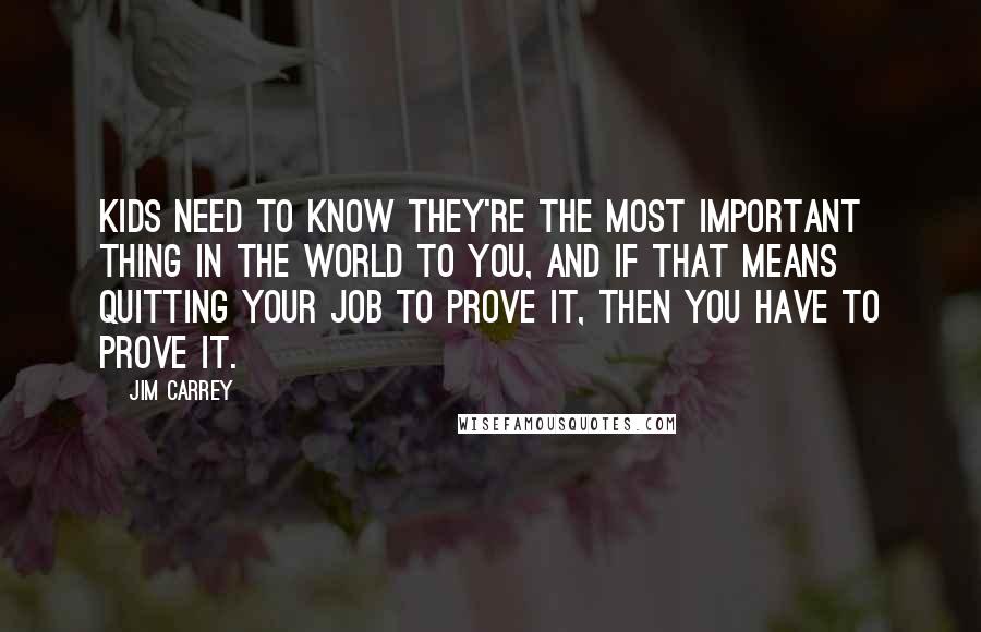 Jim Carrey Quotes: Kids need to know they're the most important thing in the world to you, and if that means quitting your job to prove it, then you have to prove it.