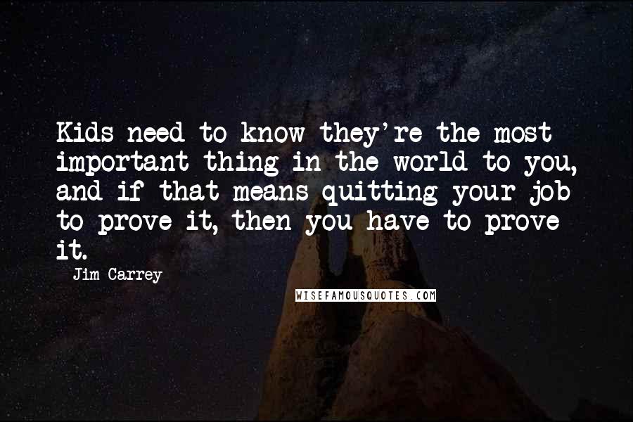 Jim Carrey Quotes: Kids need to know they're the most important thing in the world to you, and if that means quitting your job to prove it, then you have to prove it.