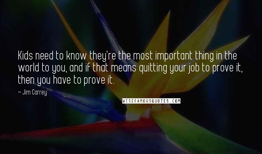 Jim Carrey Quotes: Kids need to know they're the most important thing in the world to you, and if that means quitting your job to prove it, then you have to prove it.
