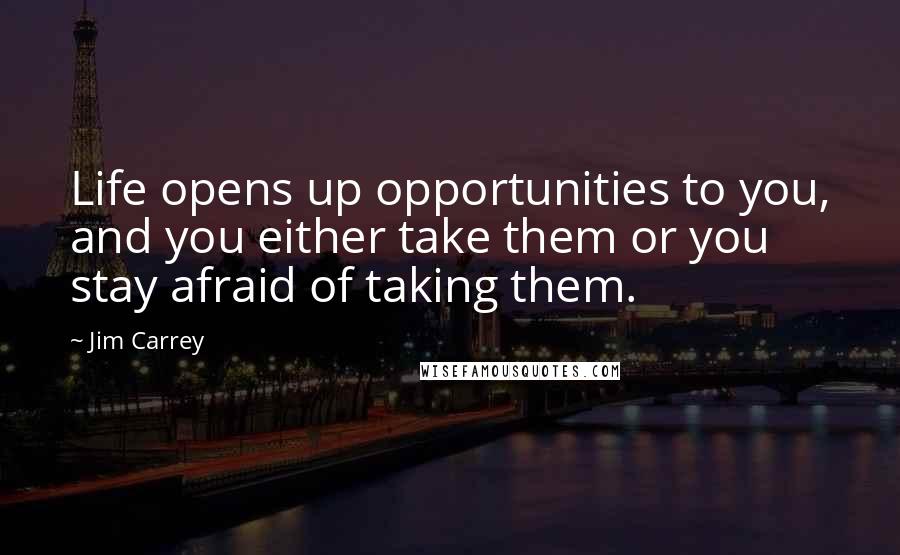 Jim Carrey Quotes: Life opens up opportunities to you, and you either take them or you stay afraid of taking them.