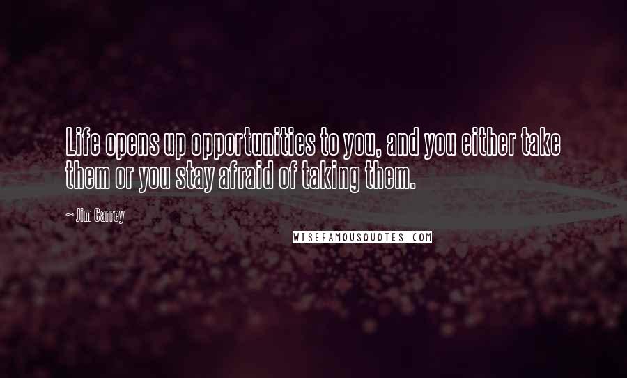 Jim Carrey Quotes: Life opens up opportunities to you, and you either take them or you stay afraid of taking them.