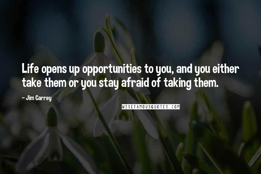 Jim Carrey Quotes: Life opens up opportunities to you, and you either take them or you stay afraid of taking them.