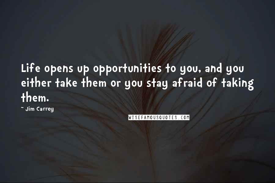 Jim Carrey Quotes: Life opens up opportunities to you, and you either take them or you stay afraid of taking them.