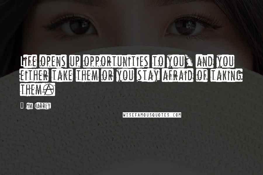 Jim Carrey Quotes: Life opens up opportunities to you, and you either take them or you stay afraid of taking them.