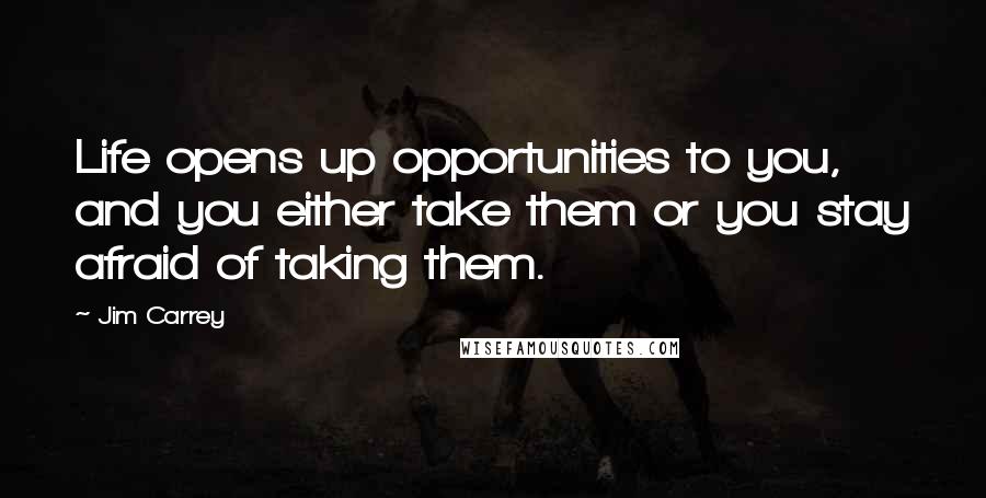 Jim Carrey Quotes: Life opens up opportunities to you, and you either take them or you stay afraid of taking them.