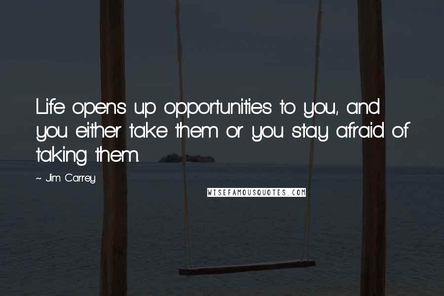 Jim Carrey Quotes: Life opens up opportunities to you, and you either take them or you stay afraid of taking them.