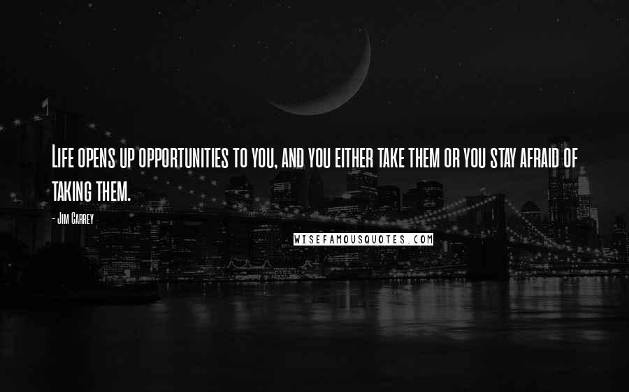 Jim Carrey Quotes: Life opens up opportunities to you, and you either take them or you stay afraid of taking them.