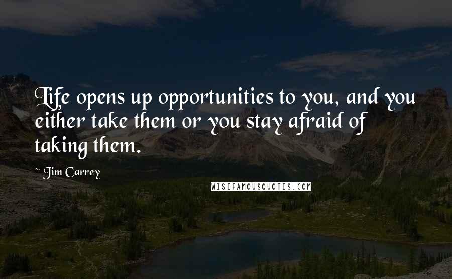 Jim Carrey Quotes: Life opens up opportunities to you, and you either take them or you stay afraid of taking them.