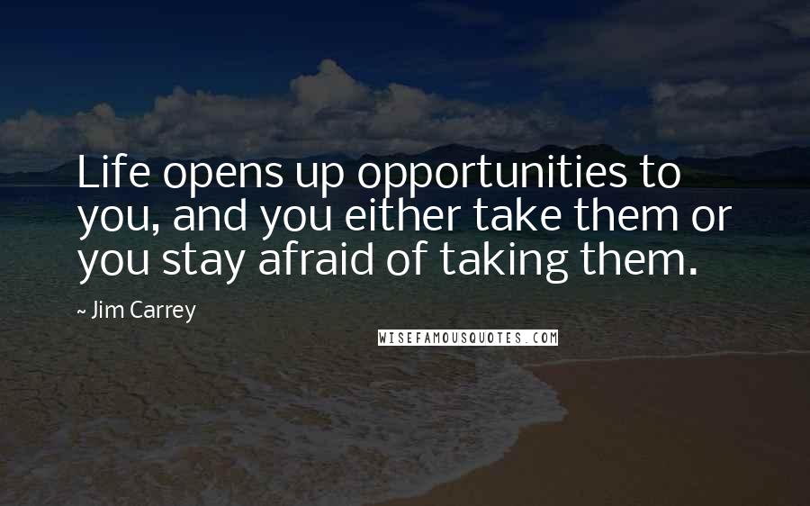 Jim Carrey Quotes: Life opens up opportunities to you, and you either take them or you stay afraid of taking them.