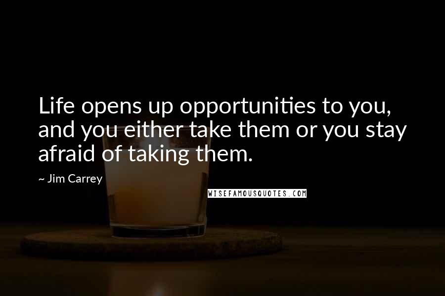 Jim Carrey Quotes: Life opens up opportunities to you, and you either take them or you stay afraid of taking them.