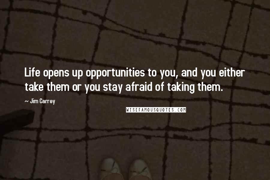 Jim Carrey Quotes: Life opens up opportunities to you, and you either take them or you stay afraid of taking them.