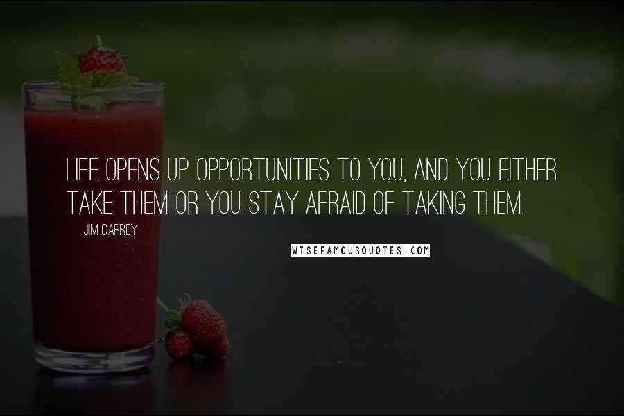 Jim Carrey Quotes: Life opens up opportunities to you, and you either take them or you stay afraid of taking them.