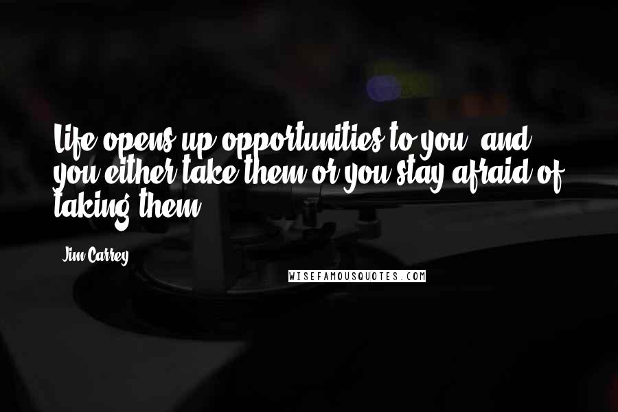 Jim Carrey Quotes: Life opens up opportunities to you, and you either take them or you stay afraid of taking them.