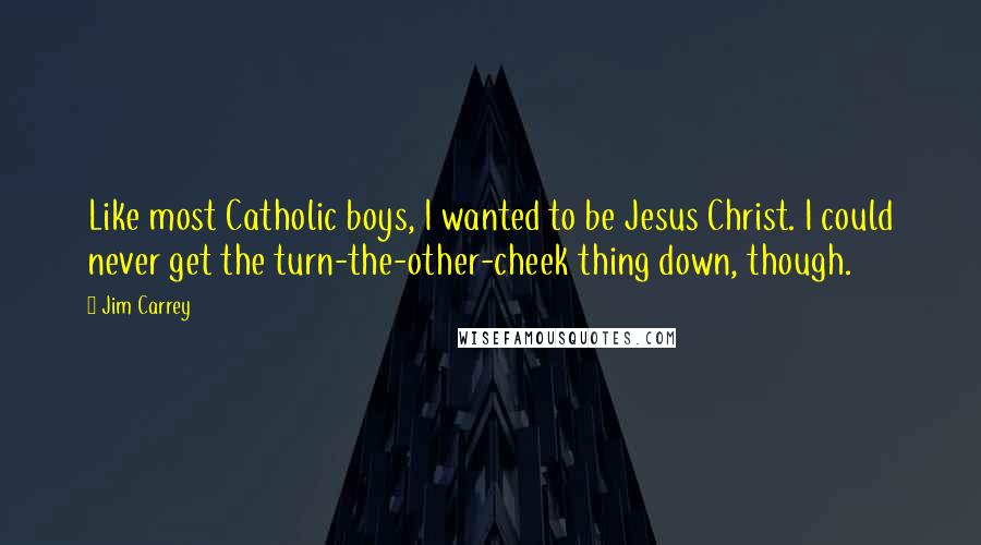 Jim Carrey Quotes: Like most Catholic boys, I wanted to be Jesus Christ. I could never get the turn-the-other-cheek thing down, though.