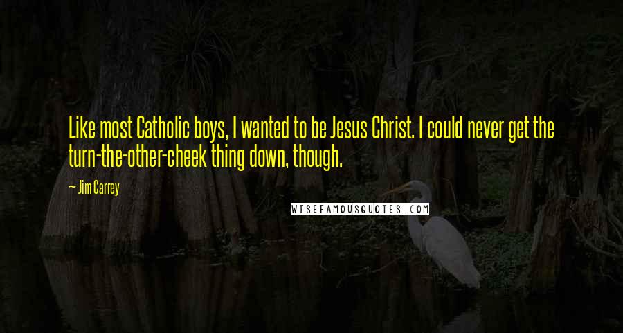 Jim Carrey Quotes: Like most Catholic boys, I wanted to be Jesus Christ. I could never get the turn-the-other-cheek thing down, though.