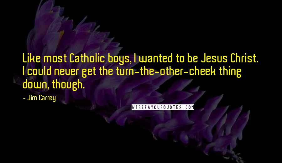 Jim Carrey Quotes: Like most Catholic boys, I wanted to be Jesus Christ. I could never get the turn-the-other-cheek thing down, though.