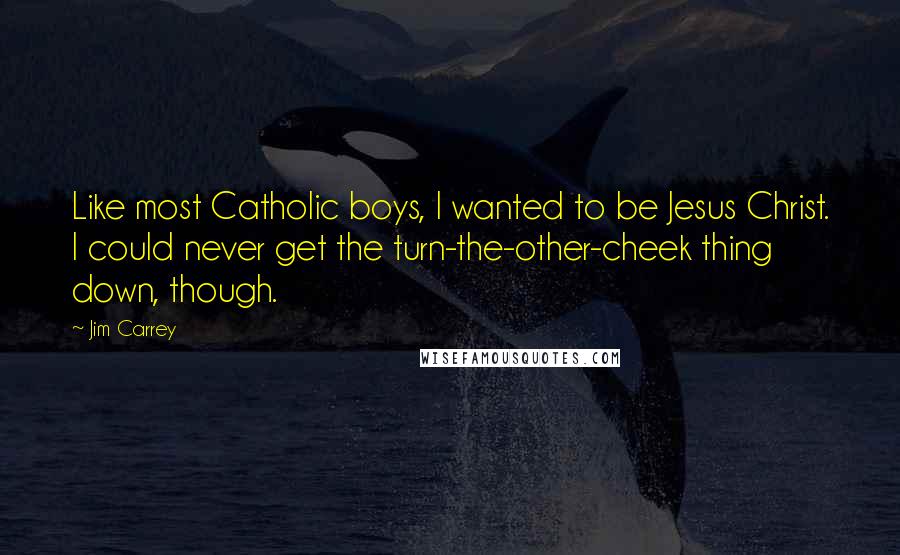 Jim Carrey Quotes: Like most Catholic boys, I wanted to be Jesus Christ. I could never get the turn-the-other-cheek thing down, though.
