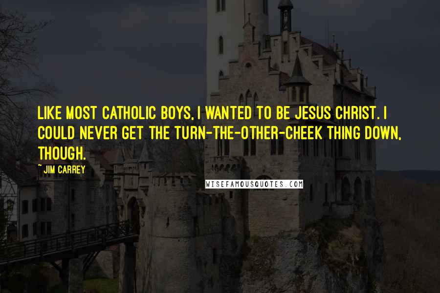 Jim Carrey Quotes: Like most Catholic boys, I wanted to be Jesus Christ. I could never get the turn-the-other-cheek thing down, though.