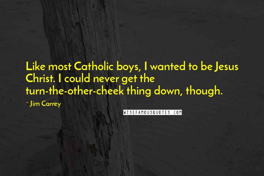 Jim Carrey Quotes: Like most Catholic boys, I wanted to be Jesus Christ. I could never get the turn-the-other-cheek thing down, though.