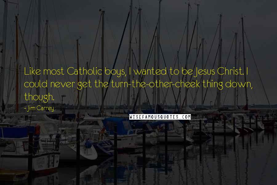 Jim Carrey Quotes: Like most Catholic boys, I wanted to be Jesus Christ. I could never get the turn-the-other-cheek thing down, though.